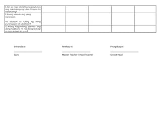 E.Alin sa mga istratehiyang pagtuturo
ang nakatulong ng lubos ?Paano ito
nakatulong?
F.Anong suliranin ang aking
naranasan
na solusyon sa tulong ng aking
punong guro at suberbisor?
G.Anong kagamitang panturo ang
aking nadibuho na nais kong ibahagi
sa mga kapwa ko guro?
Inihanda ni: Nirebyu ni: Pinagtibay ni:
Guro Master Teacher / Head Teacher School Head
 