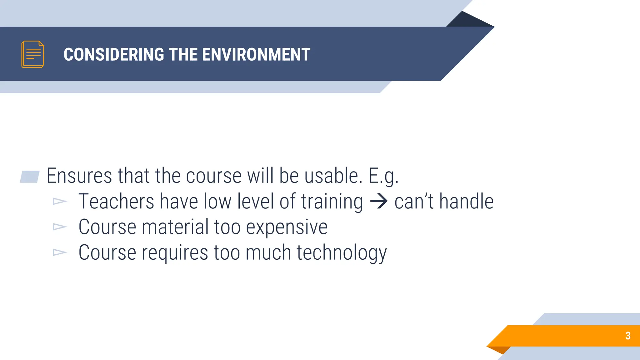 CONSIDERING THE ENVIRONMENT
▰ Ensures that the course will be usable. E.g.
▻ Teachers have low level of training → can’t handle
▻ Course material too expensive
▻ Course requires too much technology
3
 