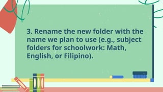 3. Rename the new folder with the
name we plan to use (e.g., subject
folders for schoolwork: Math,
English, or Filipino).
 