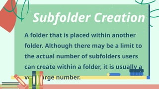 A folder that is placed within another
folder. Although there may be a limit to
the actual number of subfolders users
can create within a folder, it is usually a
very large number.
Subfolder Creation
 