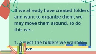 If we already have created folders
and want to organize them, we
may move them around. To do
this we:
1. Select the folders we want to
move.
 
