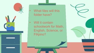 • What files will this
folder have?
• Will it contain
schoolwork for Math,
English, Science, or
Filipino?
 