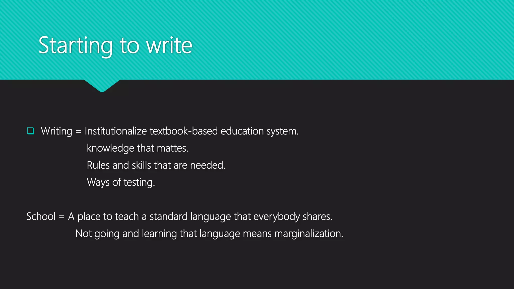 Starting to write
 Writing = Institutionalize textbook-based education system.
knowledge that mattes.
Rules and skills that are needed.
Ways of testing.
School = A place to teach a standard language that everybody shares.
Not going and learning that language means marginalization.
 