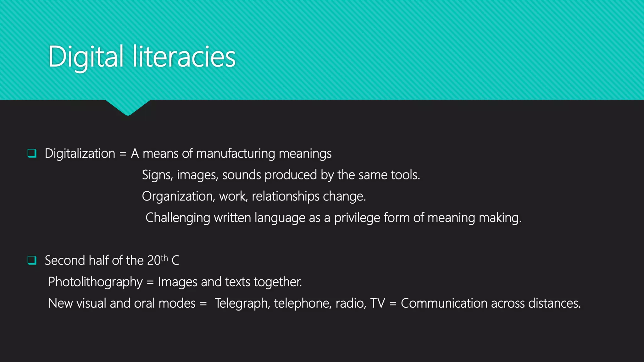 Digital literacies
 Digitalization = A means of manufacturing meanings
Signs, images, sounds produced by the same tools.
Organization, work, relationships change.
Challenging written language as a privilege form of meaning making.
 Second half of the 20th C
Photolithography = Images and texts together.
New visual and oral modes = Telegraph, telephone, radio, TV = Communication across distances.
 