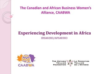 The Canadian and African Business Women’s
            Alliance, CAABWA




Experiencing Development in Africa
            IDSA02H3/AFSA03H3
 