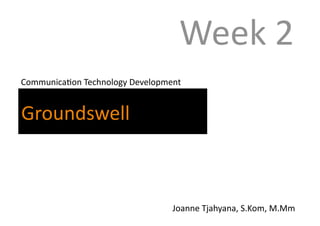 Week 2 
 Communica1on Technology Development 


Groundswell 



                                  Joanne Tjahyana, S.Kom, M.Mm 
 