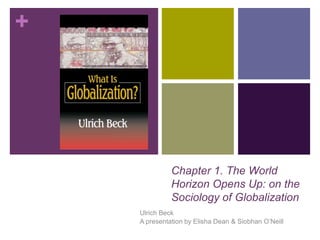 +
Chapter 1. The World
Horizon Opens Up: on the
Sociology of Globalization
Ulrich Beck
A presentation by Elisha Dean & Siobhan O’Neill
 
