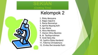 SEKIAN
(Clotting Time)
Kelompok 2
1. Risky Messyana
2. Bagus Saputra
3. Rania Desmaliya
4. Aprilia Mayang Asih
5. Ayu Novia
6. Nova Mardiana
7. Sheren Wina Reulista
8. M. Taufiqurrohman
9. Sindi Neta Nia
10. Syafira Diska Hardanti
11. Febrina Chrisdamara
12. Ervika Dwi Ananda Putri
 