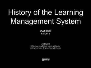 History of the Learning
Management System
IP&T 692R
Fall 2013
Jon Mott
Chief Learning Officer, Learning Objects
Visiting Instructor, Brigham Young University
 
