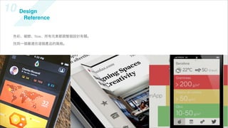 10 Design
     Reference


  色彩、細節、ﬂow、所有元素都跟整個設計有關。

  找到一個最適合   個產品的風格。
 