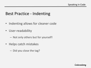 Speaking in Code


Best Practice - Indenting

• Indenting allows for cleaner code

• User-readability
   – Not only others but for yourself!

• Helps catch mistakes
   – Did you close the tag?
 