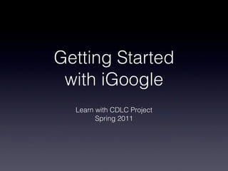 Getting Started with iGoogle Learn with CDLC Project Spring 2011 