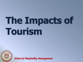 The Impacts of
Tourism

 School of Hospitality Management
 