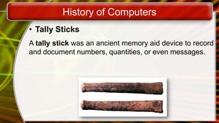 History of Computers
• Tally Sticks
A tally stick was an ancient memory aid device to record
and document numbers, quantities, or even messages.
 