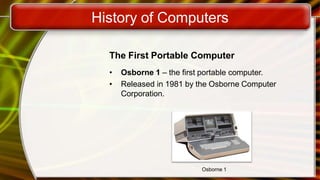 History of Computers
The First Portable Computer
• Osborne 1 – the first portable computer.
• Released in 1981 by the Osborne Computer
Corporation.
Osborne 1
 