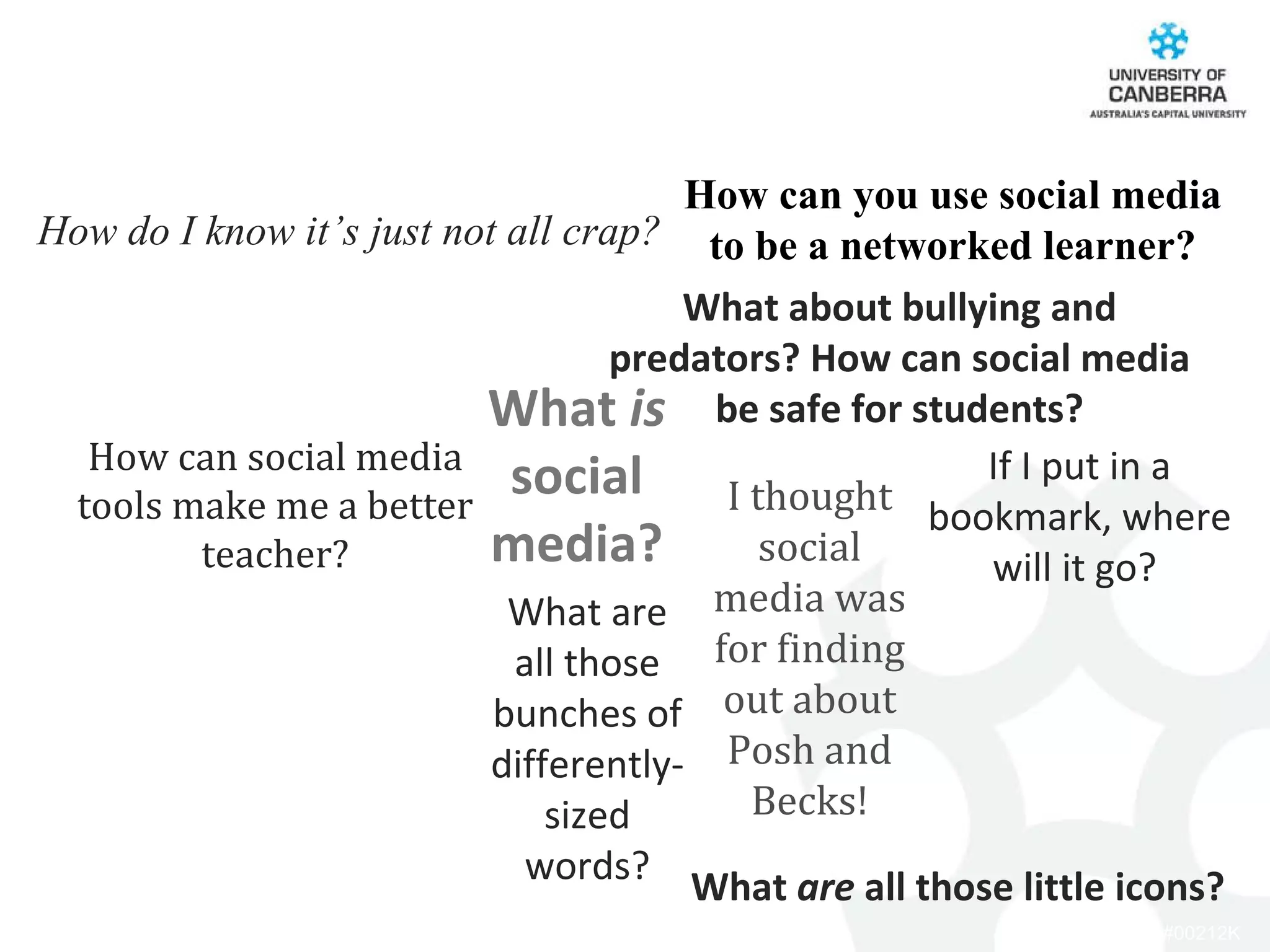 How can you use social media to be a networked learner? What  is  social media? I thought social media was for finding out about Posh and Becks! How can social media tools make me a better teacher? How do I know it’s just not all crap? What  are  all those little icons? What are all those bunches of differently-sized words? What about bullying and predators? How can social media be safe for students? If I put in a bookmark, where will it go?  