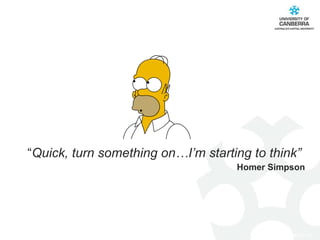 “ Quick, turn something on…I’m starting to think” Homer Simpson 