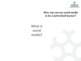 How can you use social media to be a networked learner? What  is  social media? 