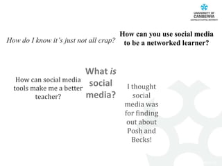How can you use social media to be a networked learner? What  is  social media? I thought social media was for finding out about Posh and Becks! How can social media tools make me a better teacher? How do I know it’s just not all crap? 