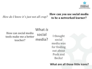 How can you use social media to be a networked learner? What  is  social media? I thought social media was for finding out about Posh and Becks! How can social media tools make me a better teacher? What  are  all those little icons? How do I know it’s just not all crap? 