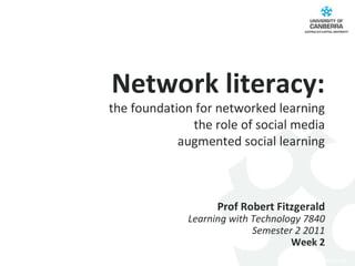 Network literacy: the foundation for networked learning the role of social media augmented social learning Prof Robert Fitzgerald Learning with Technology 7840 Semester 2 2011 Week 2 