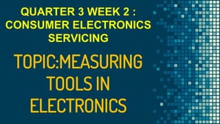 TOPIC:MEASURING
TOOLS IN
ELECTRONICS
QUARTER 3 WEEK 2 :
CONSUMER ELECTRONICS
SERVICING
 