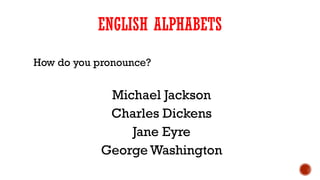 ENGLISH ALPHABETS
How do you pronounce?
Michael Jackson
Charles Dickens
Jane Eyre
George Washington
 
