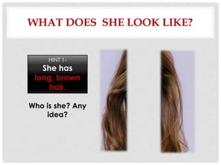 WHAT DOES SHE LOOK LIKE?


     HINT 1-
   She has
 long, brown
    hair.

Who is she? Any
    idea?
 
