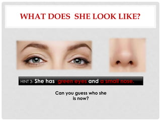 WHAT DOES SHE LOOK LIKE?




HINT 3- She   has green eyes and a small nose.

                 Can you guess who she
                        is now?
 