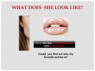 WHAT DOES SHE LOOK LIKE?




       Hint 5- She has a fair complexion
                and beautiful lips.


         Could you find out who my
             favorite actress is?
 