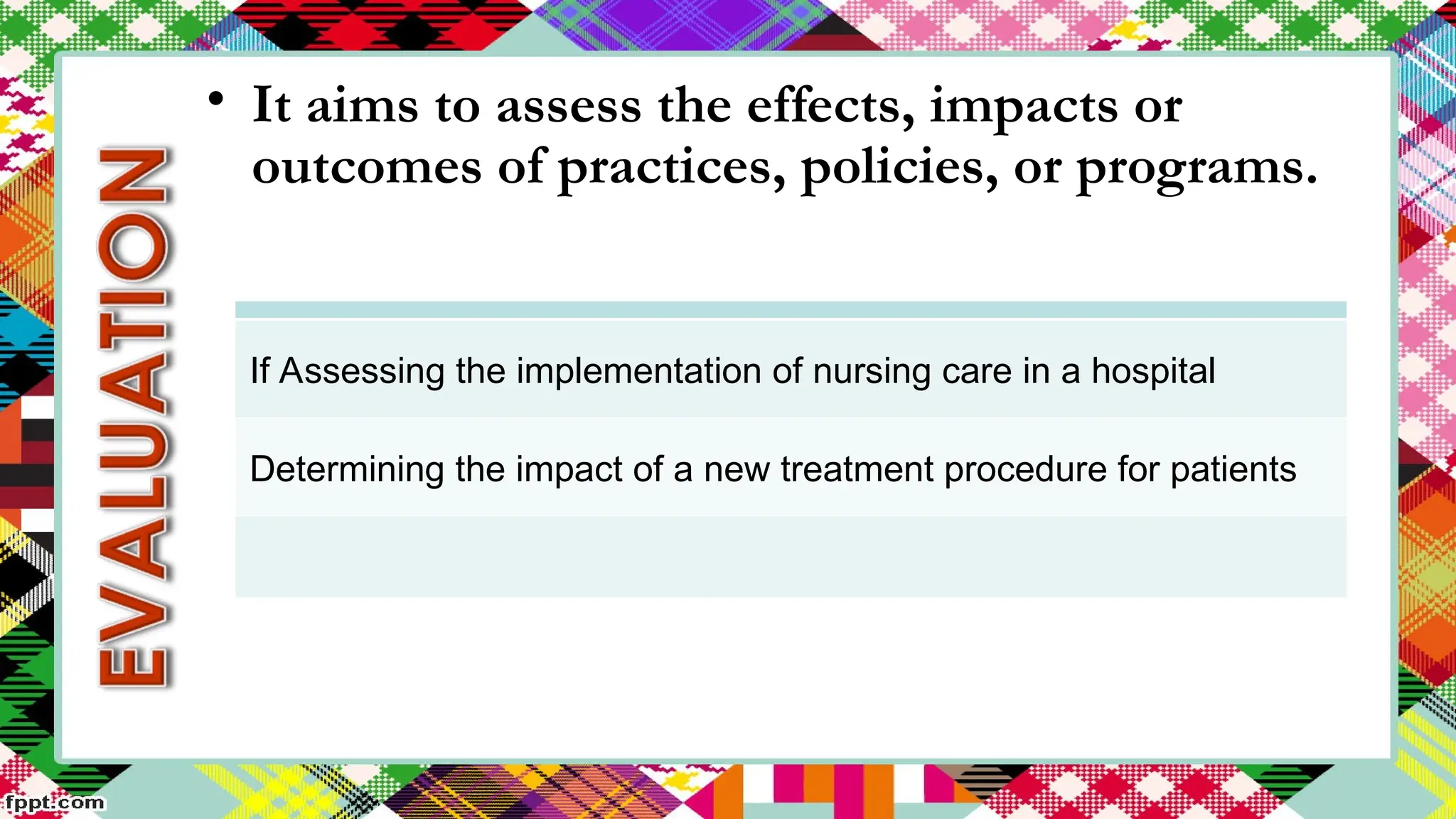 If Assessing the implementation of nursing care in a hospital
Determining the impact of a new treatment procedure for patients
• It aims to assess the effects, impacts or
outcomes of practices, policies, or programs.
 