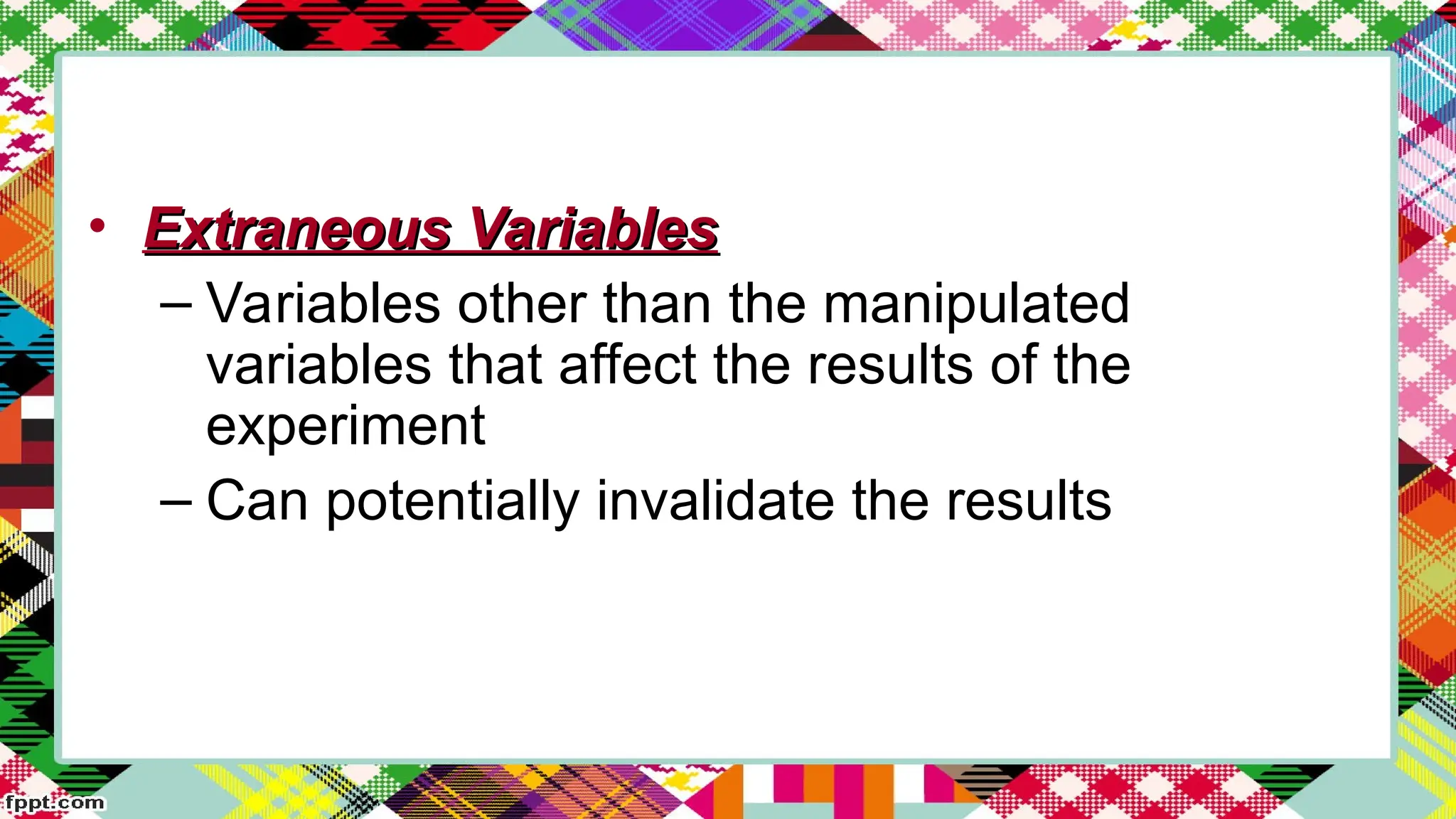 • Extraneous Variables
Extraneous Variables
– Variables other than the manipulated
variables that affect the results of the
experiment
– Can potentially invalidate the results
 