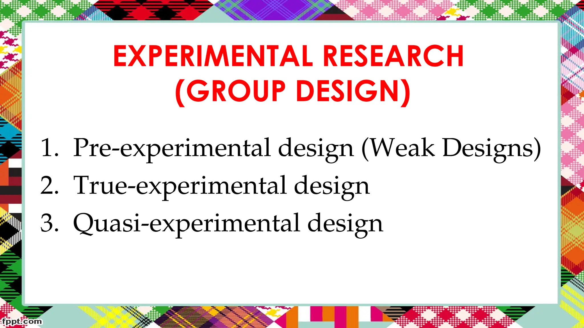 EXPERIMENTAL RESEARCH
(GROUP DESIGN)
1. Pre-experimental design (Weak Designs)
2. True-experimental design
3. Quasi-experimental design
 