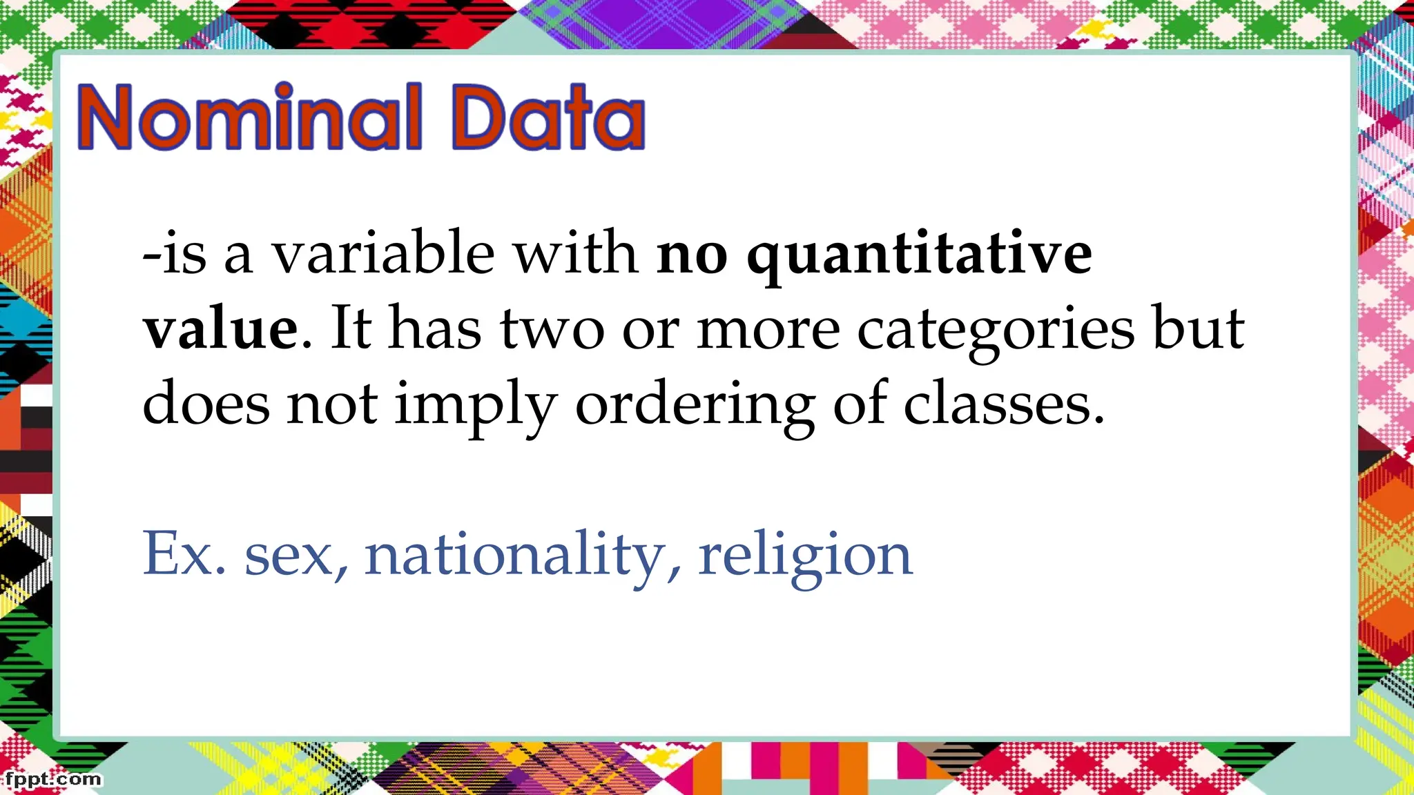 -is a variable with no quantitative
value. It has two or more categories but
does not imply ordering of classes.
Ex. sex, nationality, religion
 