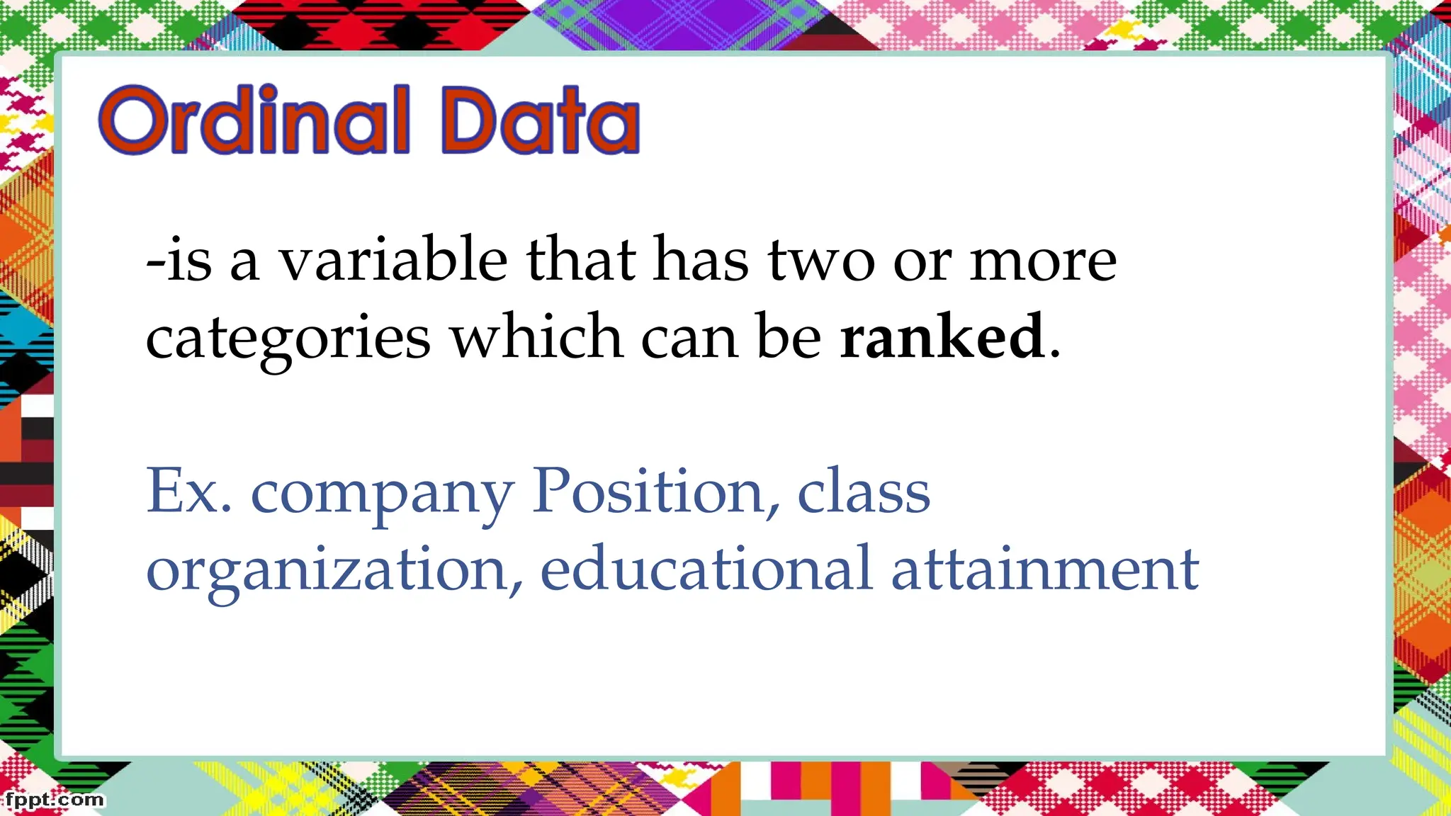 -is a variable that has two or more
categories which can be ranked.
Ex. company Position, class
organization, educational attainment
 