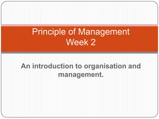 An introduction to organisation and
management.
Principle of Management
Week 2
 