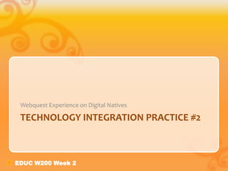 EDUC W200 Week 2
TECHNOLOGY INTEGRATION PRACTICE #2
Webquest Experience on Digital Natives
 