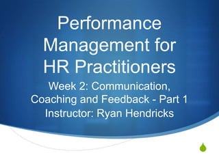 Performance
  Management for
  HR Practitioners
   Week 2: Communication,
Coaching and Feedback - Part 1
  Instructor: Ryan Hendricks


                                 S
 