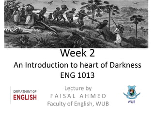Week 2
An Introduction to heart of Darkness
ENG 1013
Lecture by
F A I S A L A H M E D
Faculty of English, WUB
 