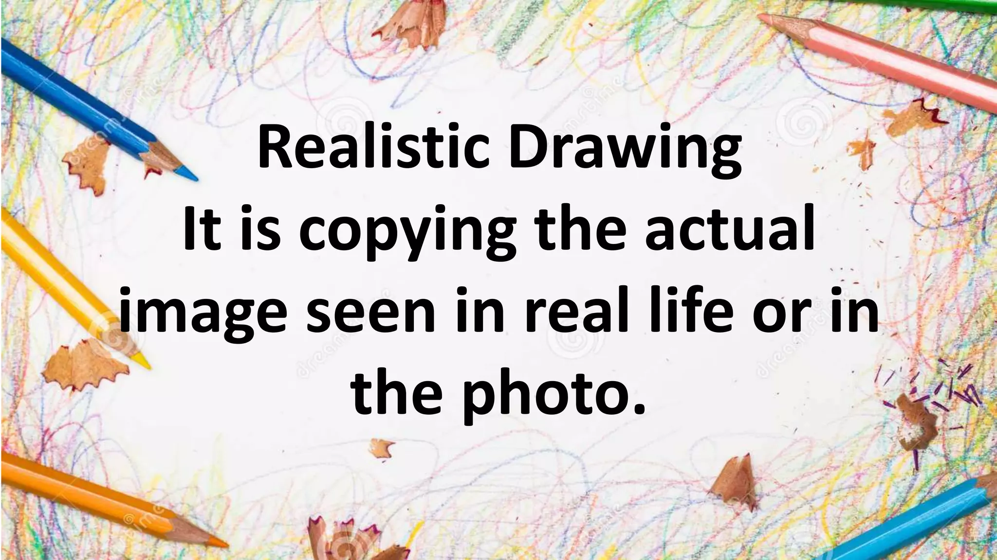 Realistic Drawing
It is copying the actual
image seen in real life or in
the photo.
 