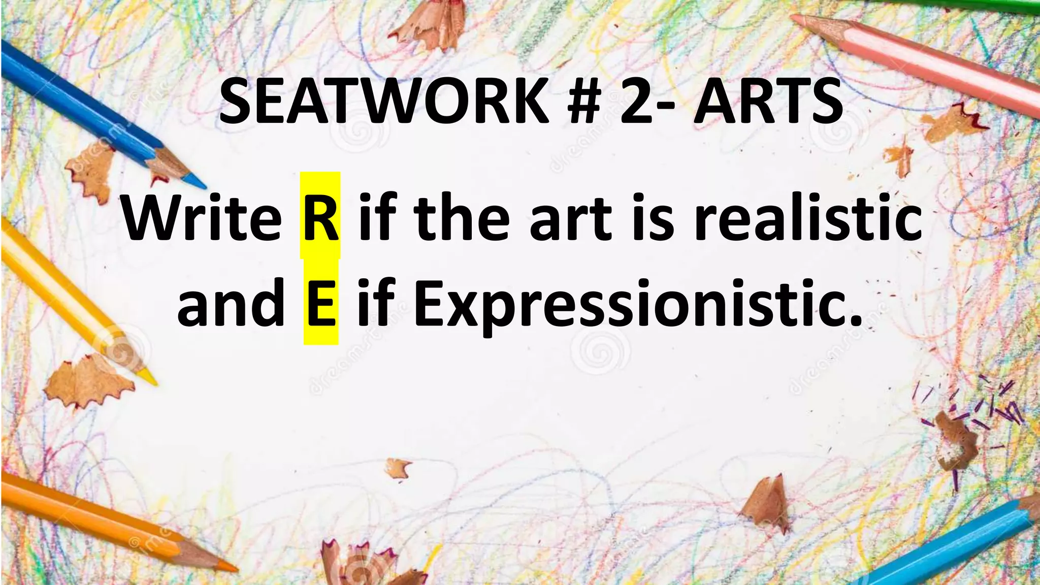 SEATWORK # 2- ARTS
Write R if the art is realistic
and E if Expressionistic.
 