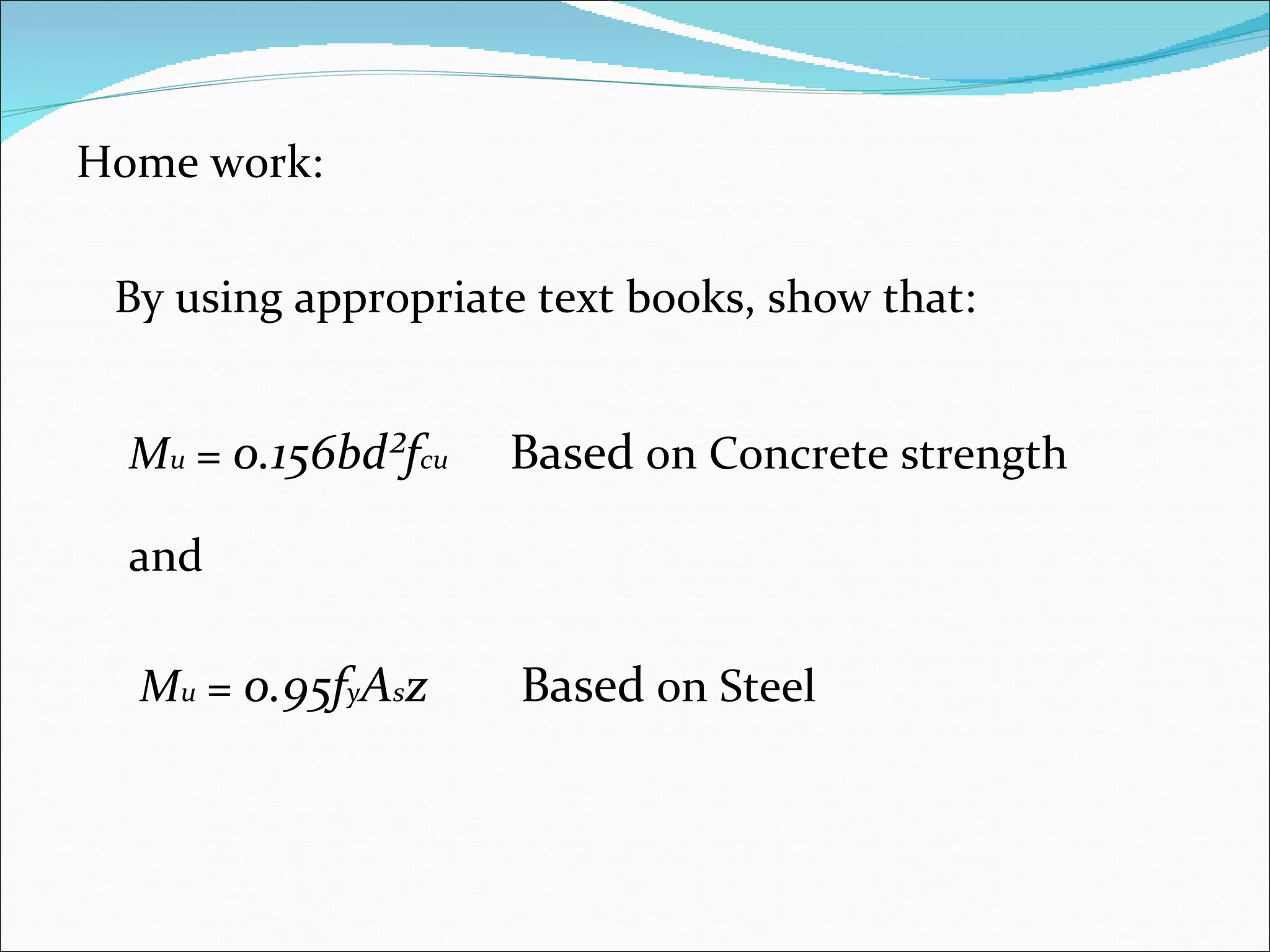 Home work: By using appropriate text books, show that:  M u  =  0.156bd²f cu Based  on Concrete strength  and M u  =  0.95f y A s z Based  on Steel 