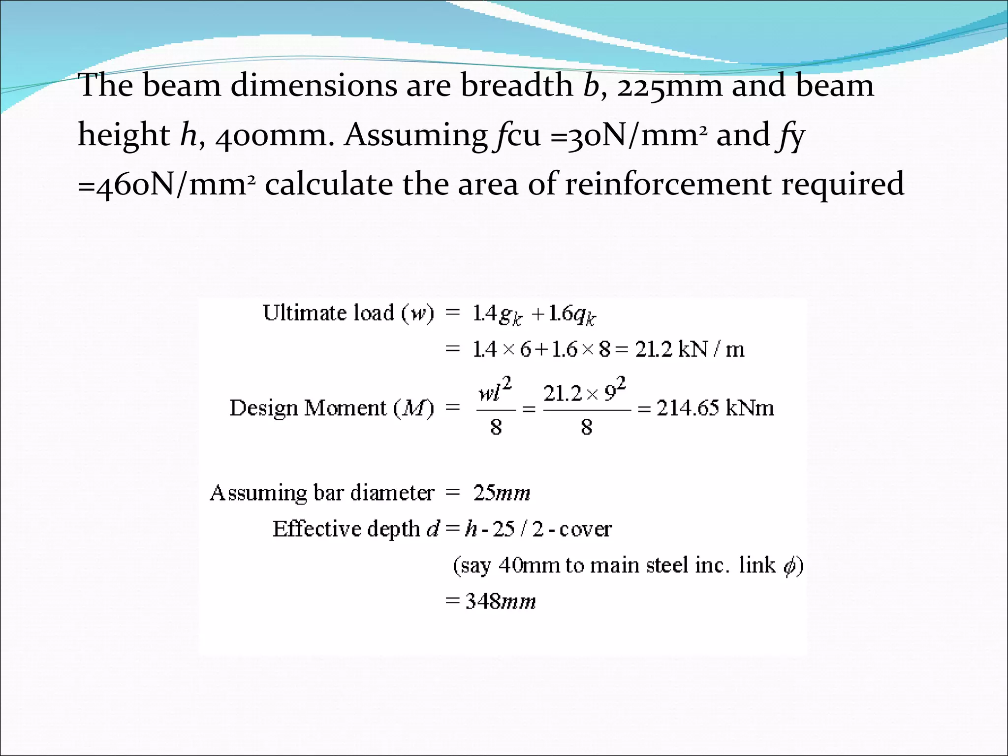 The beam dimensions are breadth  b , 225mm and beam  height  h , 400mm. Assuming  f cu =30N/mm 2  and  f y  =460N/mm 2  calculate the area of reinforcement required 