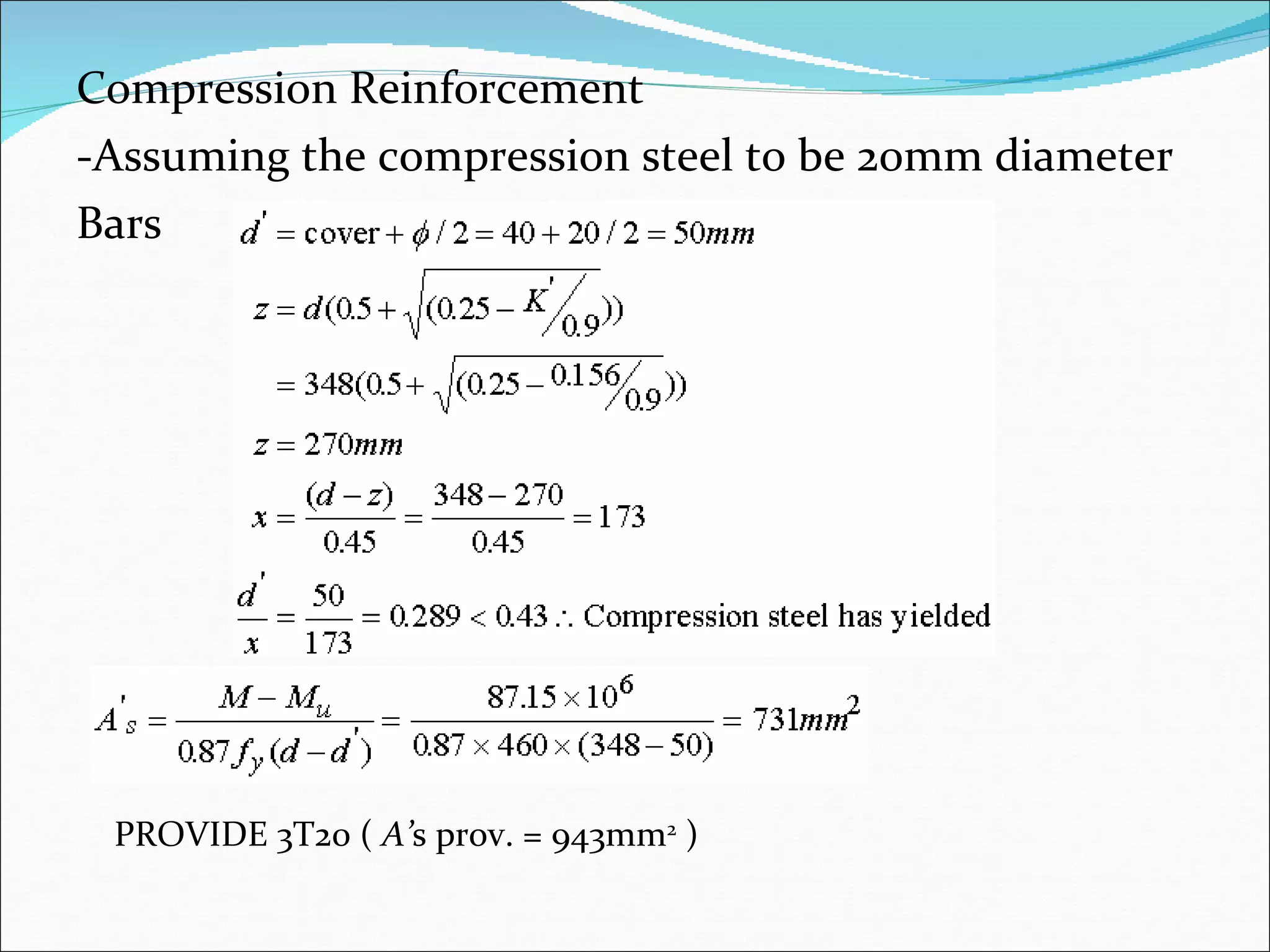 Compression Reinforcement -Assuming the compression steel to be 20mm diameter  Bars   PROVIDE 3T20 (  A’ s prov. = 943mm 2  )    