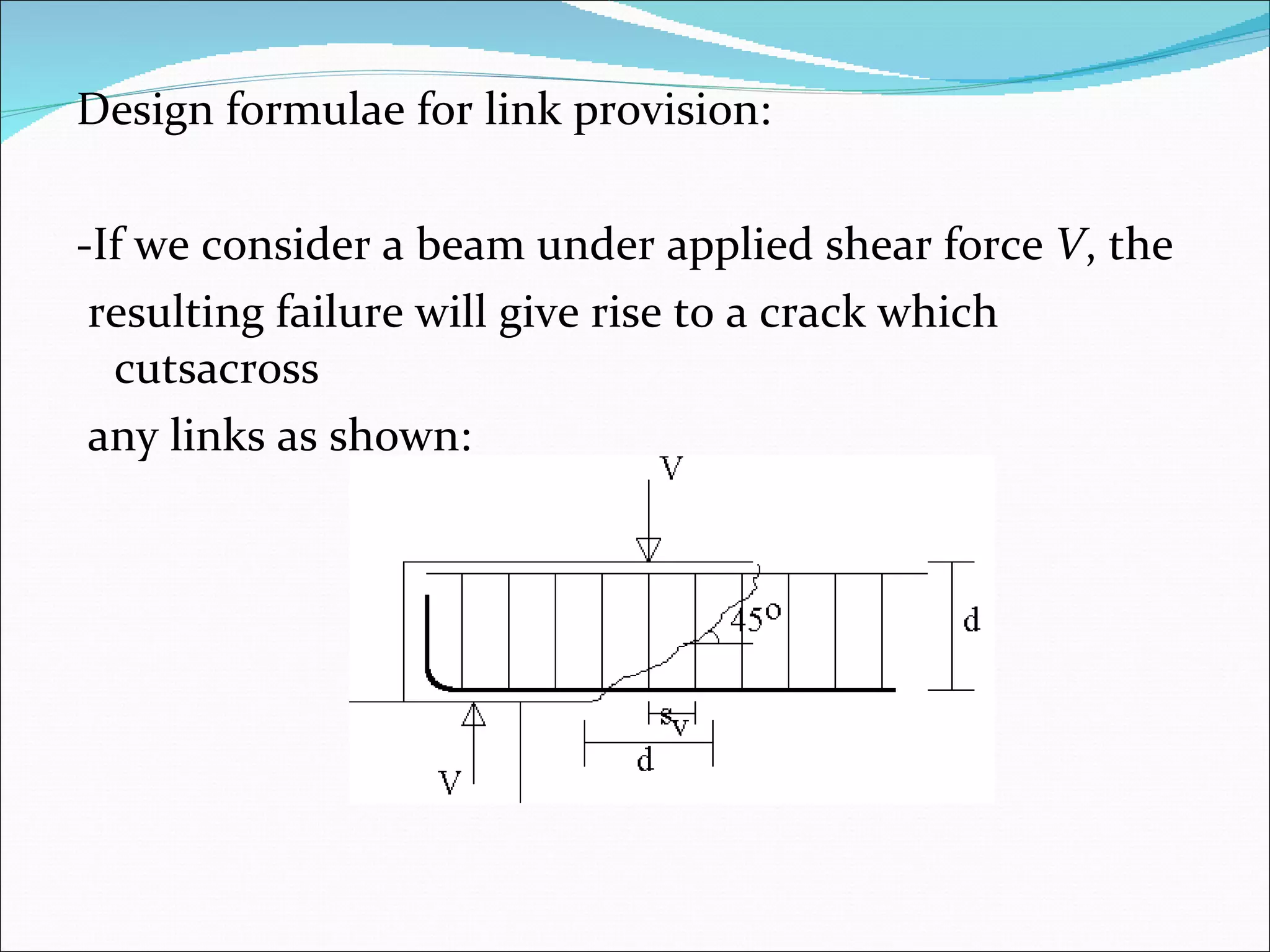 Design formulae for link provision: -If we consider a beam under applied shear force  V , the  resulting failure will give rise to a crack which cutsacross  any links as shown: 