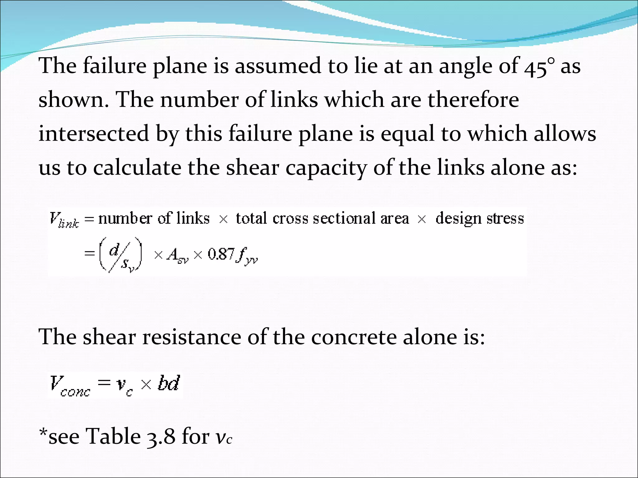 The failure plane is assumed to lie at an angle of 45° as  shown. The number of links which are therefore  intersected by this failure plane is equal to which allows  us to calculate the shear capacity of the links alone as: The shear resistance of the concrete alone is: *see Table 3.8 for  v c 