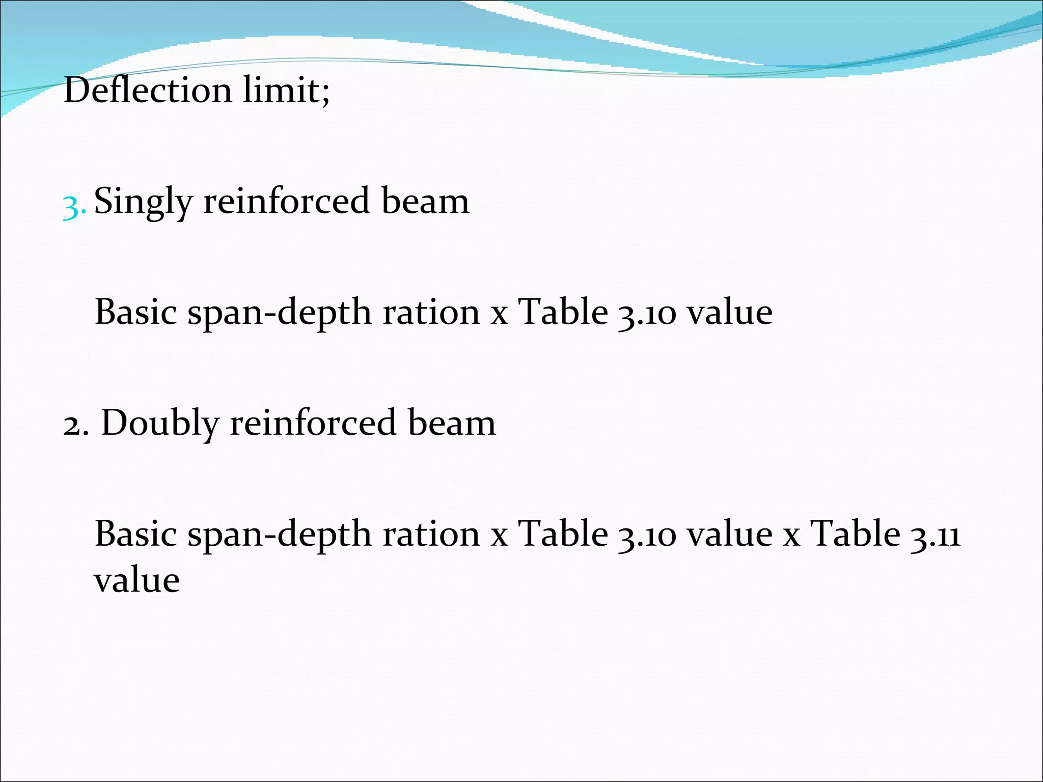 Deflection limit; Singly reinforced beam  Basic span-depth ration x Table 3.10 value 2. Doubly reinforced beam Basic span-depth ration x Table 3.10 value x Table 3.11 value  