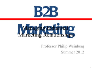 B2B
Marketing
 Managing Industrial
Marketing Relationships
         Professor Philip Weinberg
                     Summer 2012


                                     1
 