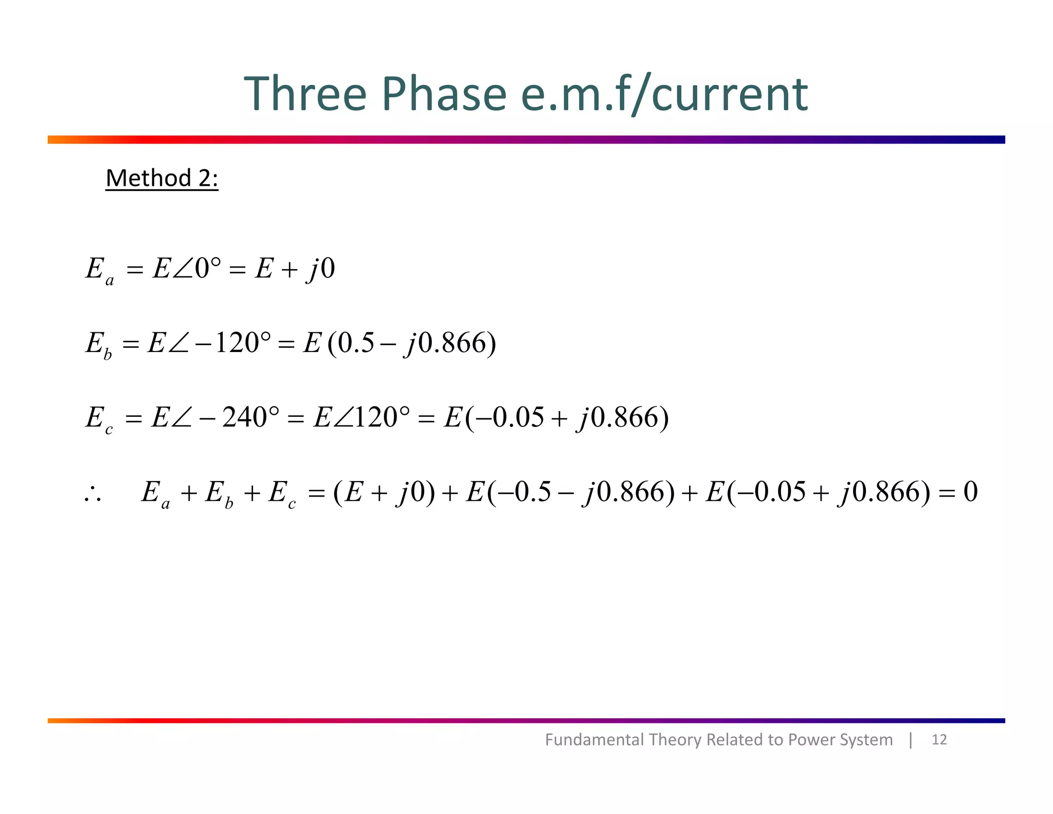 Three Phase e.m.f/current
Method 2:
00 jEEEa +=°∠=
120 (0.5 0.866)bE E E j= ∠ − ° = −( )b j
)866.005.0(120240 jEEEEc +−=°∠=°−∠=
0)866.005.0()866.05.0()0( =+−+−−++=++∴ jEjEjEEEE cba
12Fundamental Theory Related to Power System   |
 