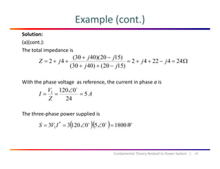 Example (cont.)
Solution:
(a)(cont.):
The total impedance isp
Ω=−++=
−++
−+
++= 2442242
)1520()4030(
)1520)(4030(
42 jj
jj
jj
jZ
With the phase voltage  as reference, the current in phase a is
A
V
I 5
01201
=
∠
==
The three‐phase power supplied is
A
Z
I 5
24
p p pp
( )( ) WIVS 180005012033 *
1 =∠∠==
24Fundamental Theory Related to Power System   |
 